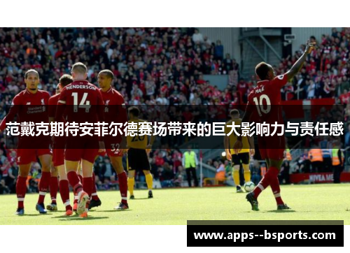 范戴克期待安菲尔德赛场带来的巨大影响力与责任感