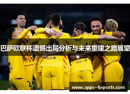 巴萨欧联杯遗憾出局分析与未来重建之路展望