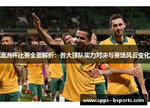 澳洲杯比赛全面解析：各大球队实力对决与赛场风云变化