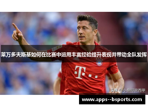 莱万多夫斯基如何在比赛中运用丰富经验提升表现并带动全队发挥