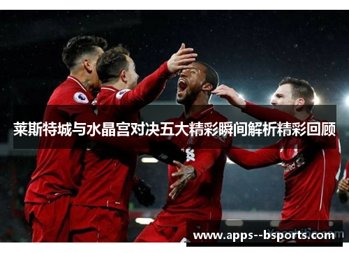 莱斯特城与水晶宫对决五大精彩瞬间解析精彩回顾