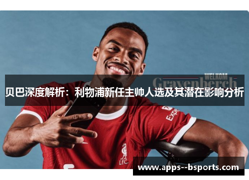 贝巴深度解析：利物浦新任主帅人选及其潜在影响分析