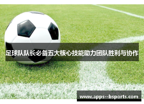 足球队队长必备五大核心技能助力团队胜利与协作
