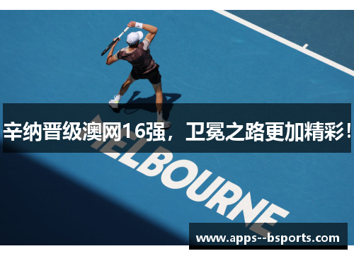 辛纳晋级澳网16强，卫冕之路更加精彩！
