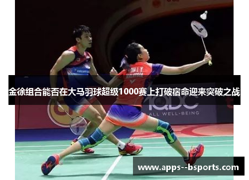 金徐组合能否在大马羽球超级1000赛上打破宿命迎来突破之战
