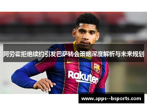 阿劳霍拒绝续约引发巴萨转会策略深度解析与未来规划