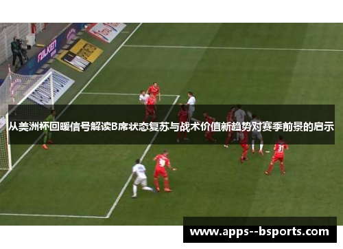 从美洲杯回暖信号解读B席状态复苏与战术价值新趋势对赛季前景的启示