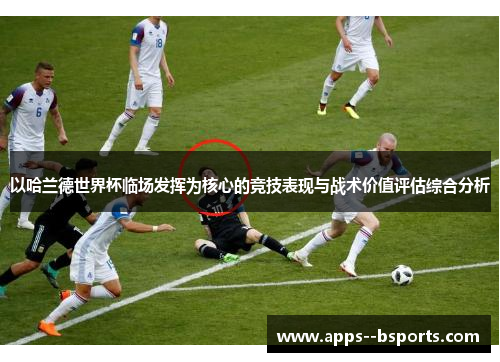 以哈兰德世界杯临场发挥为核心的竞技表现与战术价值评估综合分析 以哈兰德世界杯临场发挥为核心的竞技表现与战术价值评估综合分析