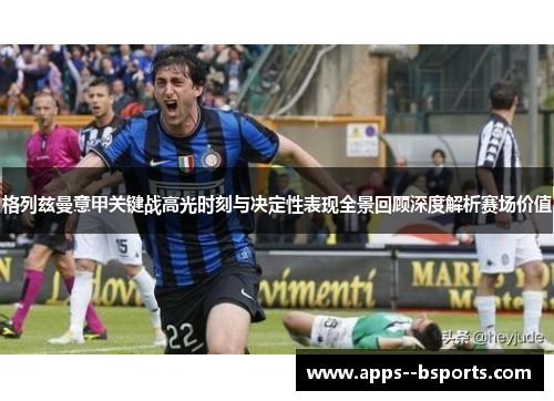 格列兹曼意甲关键战高光时刻与决定性表现全景回顾深度解析赛场价值