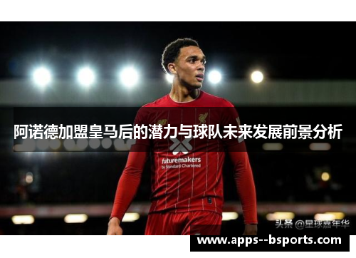 阿诺德加盟皇马后的潜力与球队未来发展前景分析 阿诺德加盟皇马后的潜力与球队未来发展前景分析