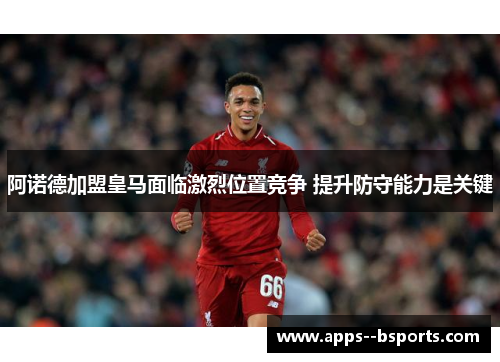 阿诺德加盟皇马面临激烈位置竞争 提升防守能力是关键