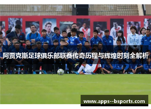 阿贾克斯足球俱乐部联赛传奇历程与辉煌时刻全解析 阿贾克斯足球俱乐部联赛传奇历程与辉煌时刻全解析