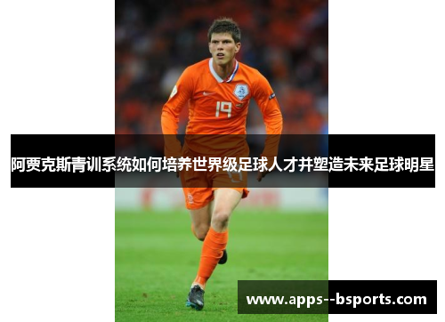 阿贾克斯青训系统如何培养世界级足球人才并塑造未来足球明星 阿贾克斯青训系统如何培养世界级足球人才并塑造未来足球明星