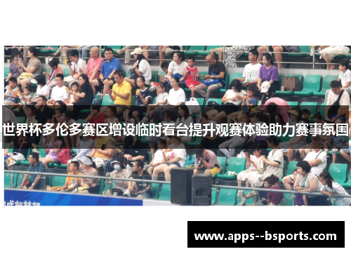 世界杯多伦多赛区增设临时看台提升观赛体验助力赛事氛围 世界杯多伦多赛区增设临时看台提升观赛体验助力赛事氛围