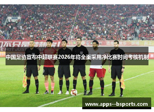 中国足协宣布中超联赛2026年将全面采用净比赛时间考核机制 中国足协宣布中超联赛2026年将全面采用净比赛时间考核机制
