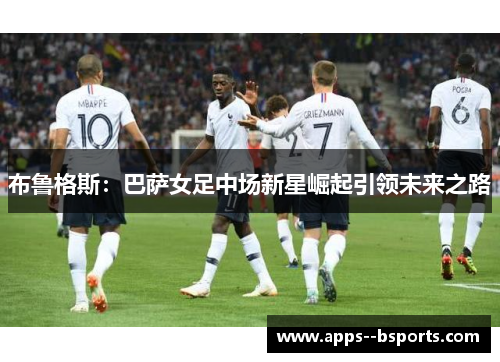 布鲁格斯：巴萨女足中场新星崛起引领未来之路