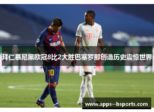 拜仁慕尼黑欧冠8比2大胜巴塞罗那创造历史震惊世界 拜仁慕尼黑欧冠8比2大胜巴塞罗那创造历史震惊世界