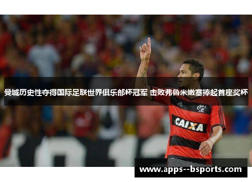 曼城历史性夺得国际足联世界俱乐部杯冠军 击败弗鲁米嫩塞捧起首座奖杯 曼城历史性夺得国际足联世界俱乐部杯冠军 击败弗鲁米嫩塞捧起首座奖杯