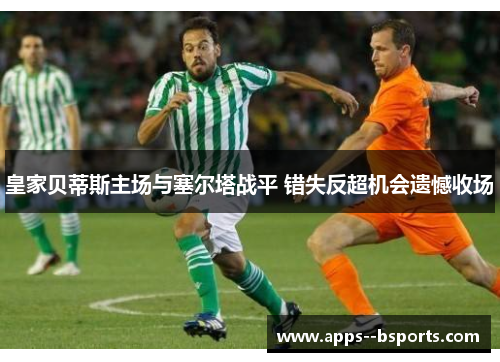 皇家贝蒂斯主场与塞尔塔战平 错失反超机会遗憾收场