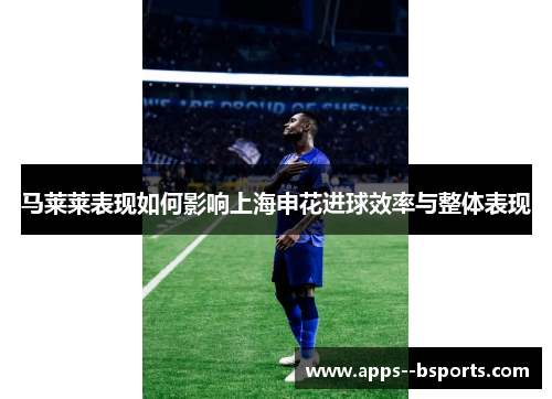 马莱莱表现如何影响上海申花进球效率与整体表现
