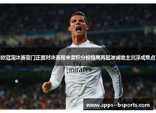 欧冠淘汰赛豪门正面对决赛程来袭积分榜格局再起波澜谁主沉浮成焦点