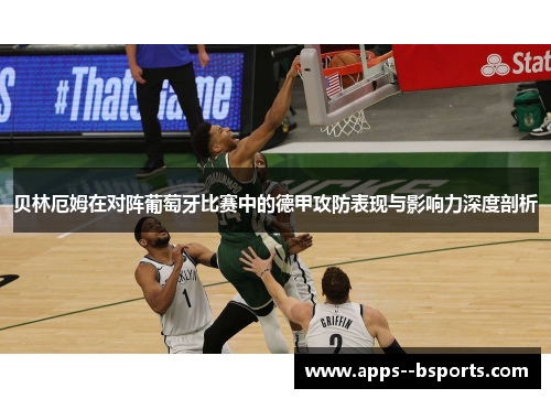 贝林厄姆在对阵葡萄牙比赛中的德甲攻防表现与影响力深度剖析