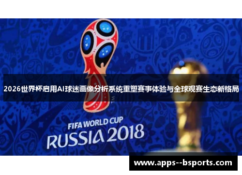 2026世界杯启用AI球迷画像分析系统重塑赛事体验与全球观赛生态新格局