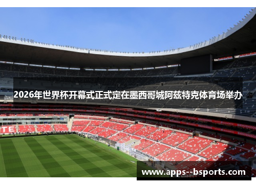 2026年世界杯开幕式正式定在墨西哥城阿兹特克体育场举办