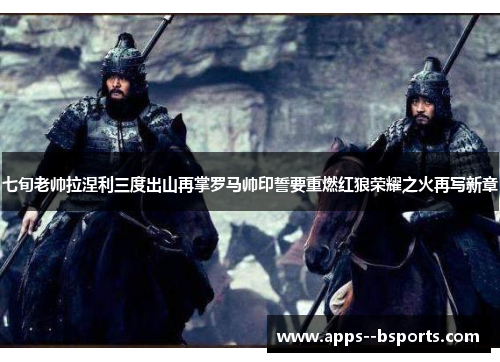 七旬老帅拉涅利三度出山再掌罗马帅印誓要重燃红狼荣耀之火再写新章