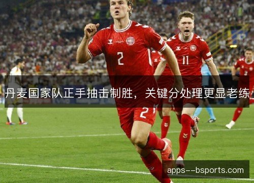 丹麦国家队正手抽击制胜，关键分处理更显老练